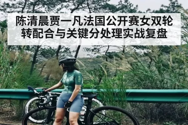 陈清晨贾一凡法国公开赛女双轮转配合与关键分处理实战复盘